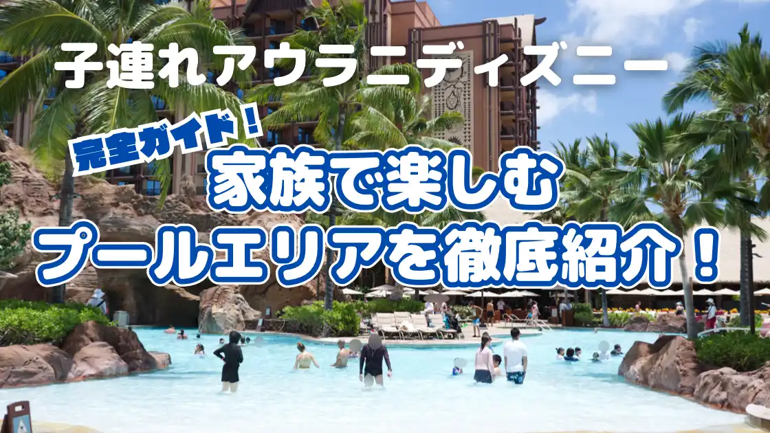 子連れアウラニディズニー　完全ガイド　家族で楽しむプールエリアを徹底紹介