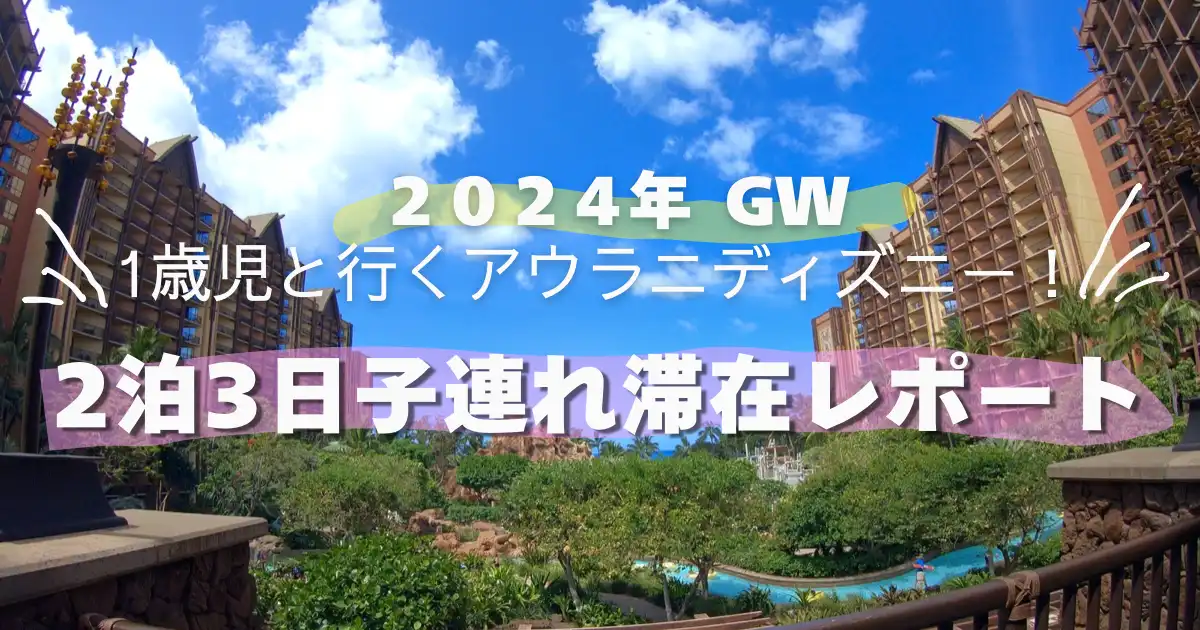 ２０２４年GW １歳児といくアウラニディズニー　２泊３日子連れ滞在レポート